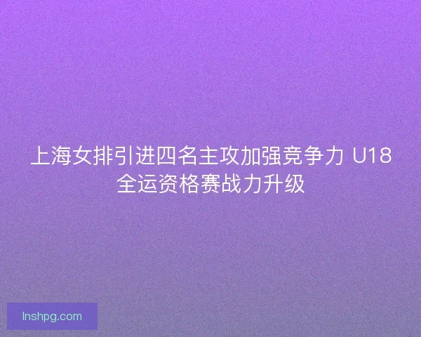 上海女排引进四名主攻加强竞争力 U18全运资格赛战力升级