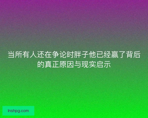 当所有人还在争论时胖子他已经赢了背后的真正原因与现实启示