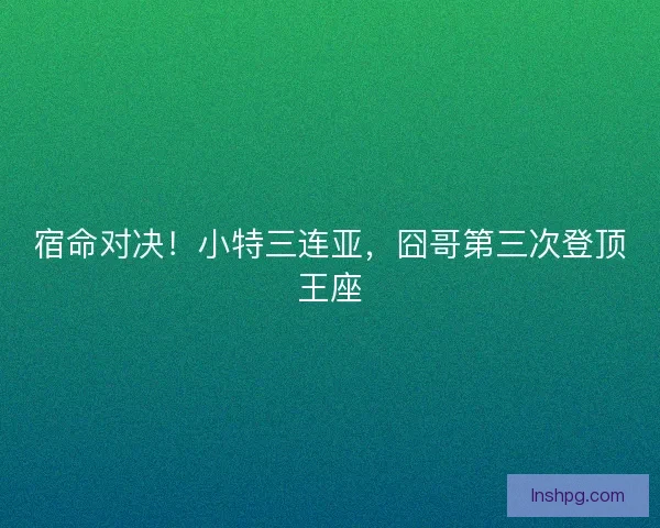 宿命对决！小特三连亚，囧哥第三次登顶王座