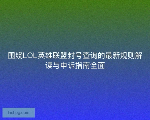 围绕LOL英雄联盟封号查询的最新规则解读与申诉指南全面